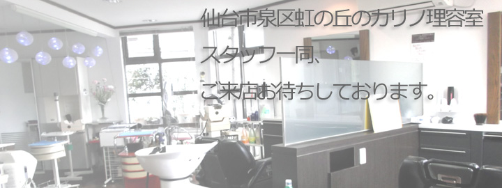 仙台市泉区虹の丘のカリノ理容室。スタッフ一同、ご来店お待ちしております。